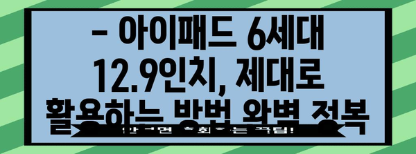 활용도 업그레이드 | 아이패드 6세대 12.9인치 완벽 가이드