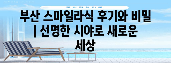 부산 스마일라식 후기와 비밀 | 선명한 시야로 새로운 세상