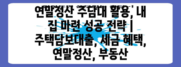 연말정산 주담대 활용, 내 집 마련 성공 전략 | 주택담보대출, 세금 혜택, 연말정산, 부동산