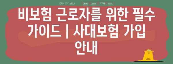 비보험 근로자를 위한 필수 가이드 | 사대보험 가입 안내