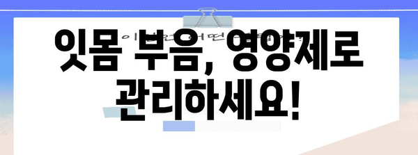 잇몸 질환 예방의 필수품 | 영양제로 잇몸 부음 관리하기